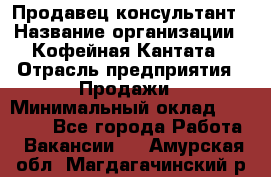 Продавец-консультант › Название организации ­ Кофейная Кантата › Отрасль предприятия ­ Продажи › Минимальный оклад ­ 65 000 - Все города Работа » Вакансии   . Амурская обл.,Магдагачинский р-н